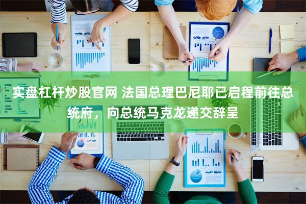 实盘杠杆炒股官网 法国总理巴尼耶已启程前往总统府，向总统马克龙递交辞呈