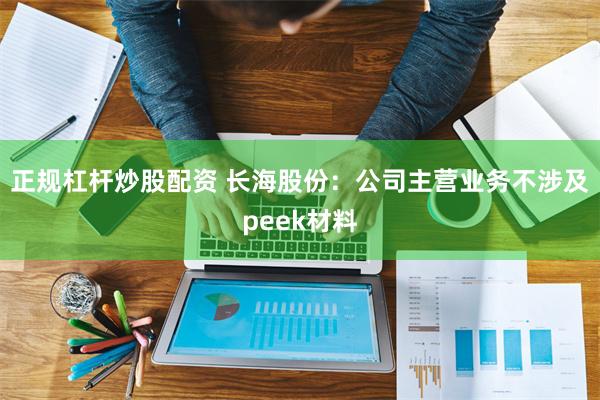 正规杠杆炒股配资 长海股份：公司主营业务不涉及peek材料