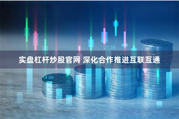 实盘杠杆炒股官网 深化合作推进互联互通