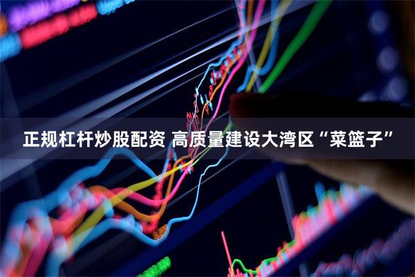 正规杠杆炒股配资 高质量建设大湾区“菜篮子”