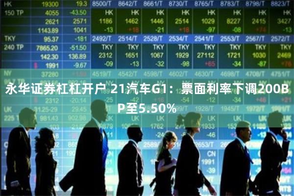 永华证券杠杠开户 21汽车G1：票面利率下调200BP至5.50%