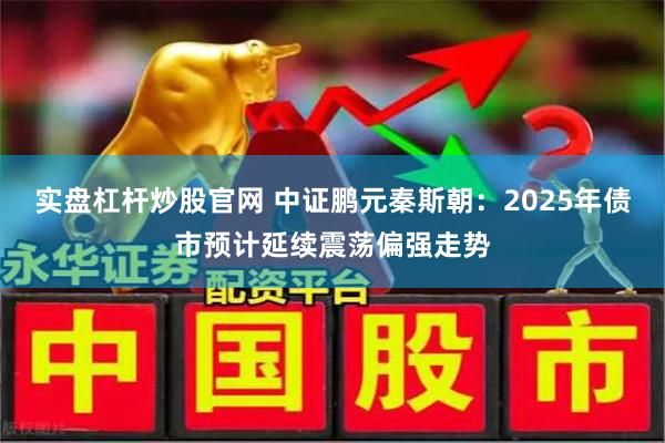 实盘杠杆炒股官网 中证鹏元秦斯朝：2025年债市预计延续震荡偏强走势