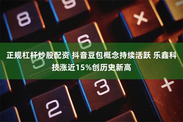 正规杠杆炒股配资 抖音豆包概念持续活跃 乐鑫科技涨近15%创历史新高