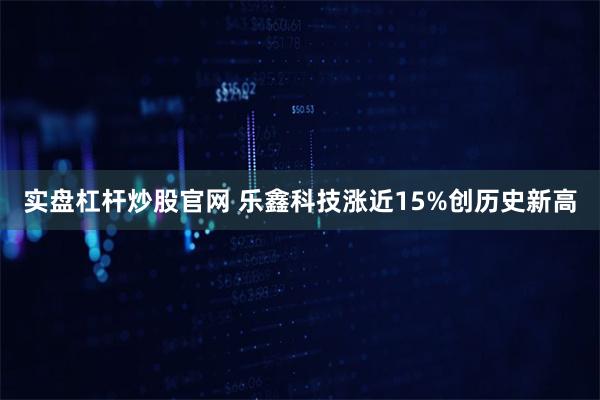 实盘杠杆炒股官网 乐鑫科技涨近15%创历史新高