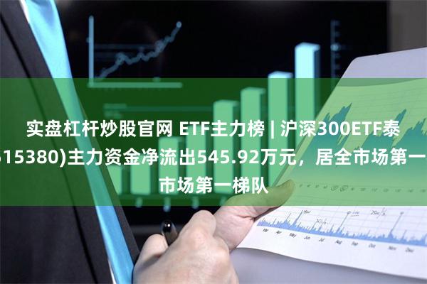 实盘杠杆炒股官网 ETF主力榜 | 沪深300ETF泰康(515380)主力资金净流出545.92万元，居全市场第一梯队
