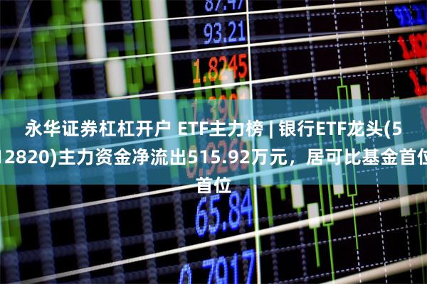 永华证券杠杠开户 ETF主力榜 | 银行ETF龙头(512820)主力资金净流出515.92万元，居可比基金首位