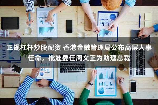 正规杠杆炒股配资 香港金融管理局公布高层人事任命，批准委任周文正为助理总裁