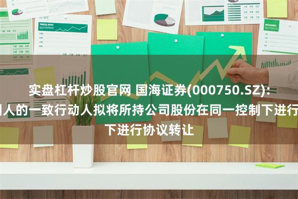实盘杠杆炒股官网 国海证券(000750.SZ): 实际控制人的一致行动人拟将所持公司股份在同一控制下进行协议转让
