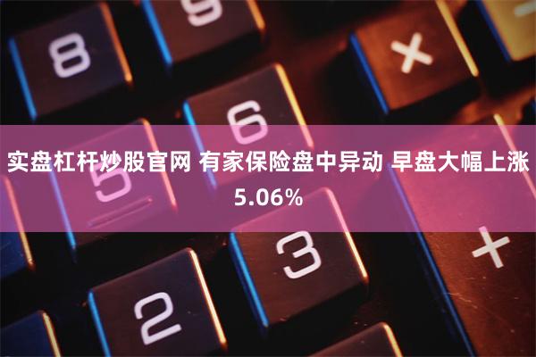 实盘杠杆炒股官网 有家保险盘中异动 早盘大幅上涨5.06%