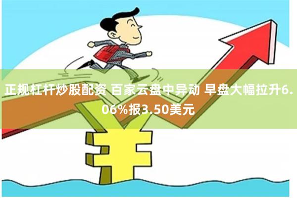 正规杠杆炒股配资 百家云盘中异动 早盘大幅拉升6.06%报3.50美元