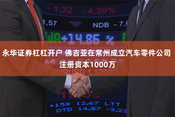 永华证券杠杠开户 佛吉亚在常州成立汽车零件公司 注册资本1000万