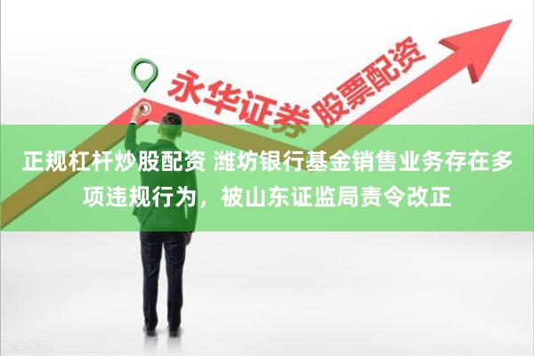 正规杠杆炒股配资 潍坊银行基金销售业务存在多项违规行为，被山东证监局责令改正