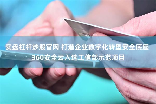 实盘杠杆炒股官网 打造企业数字化转型安全底座 360安全云入选工信部示范项目