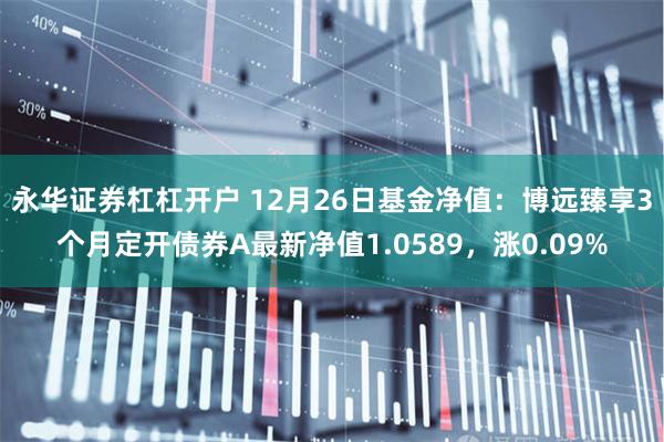 永华证券杠杠开户 12月26日基金净值：博远臻享3个月定开债券A最新净值1.0589，涨0.09%