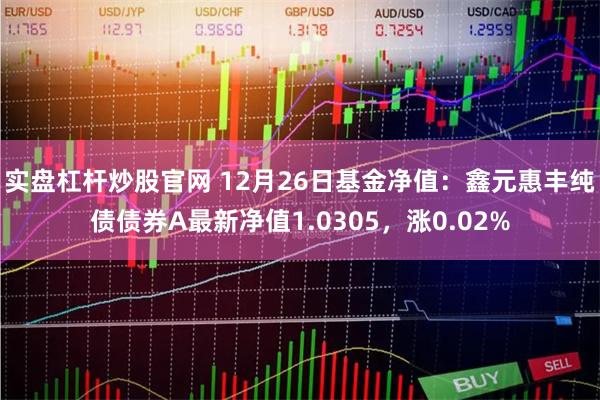 实盘杠杆炒股官网 12月26日基金净值：鑫元惠丰纯债债券A最新净值1.0305，涨0.02%
