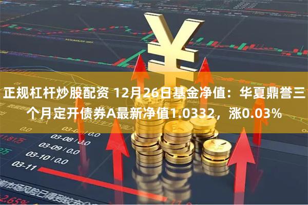 正规杠杆炒股配资 12月26日基金净值：华夏鼎誉三个月定开债券A最新净值1.0332，涨0.03%