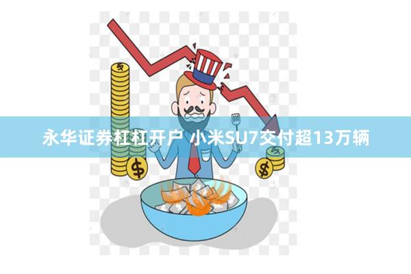 永华证券杠杠开户 小米SU7交付超13万辆