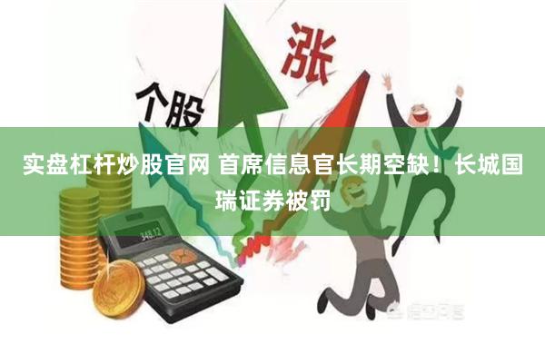 实盘杠杆炒股官网 首席信息官长期空缺！长城国瑞证券被罚