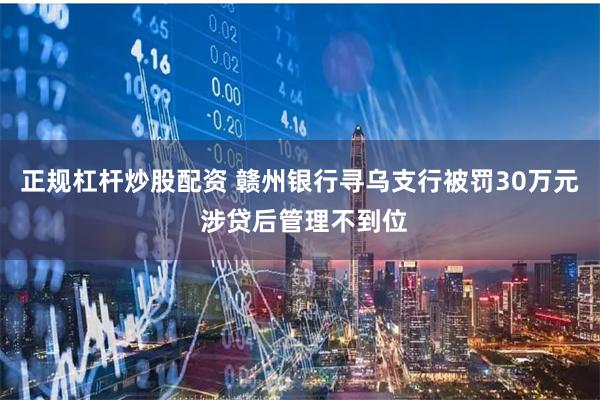 正规杠杆炒股配资 赣州银行寻乌支行被罚30万元 涉贷后管理不到位