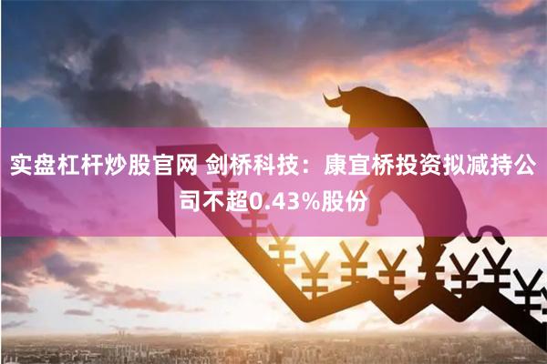 实盘杠杆炒股官网 剑桥科技：康宜桥投资拟减持公司不超0.43%股份