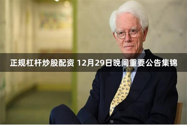 正规杠杆炒股配资 12月29日晚间重要公告集锦
