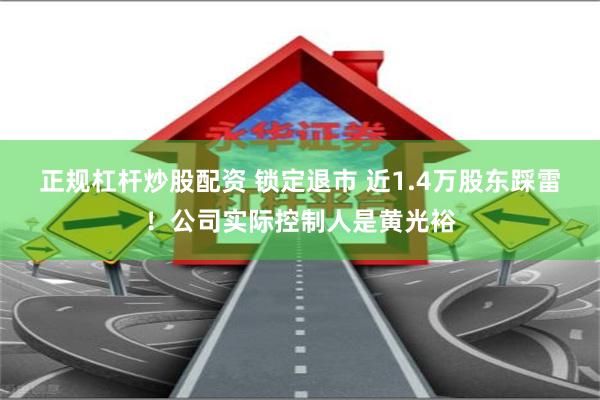 正规杠杆炒股配资 锁定退市 近1.4万股东踩雷！公司实际控制人是黄光裕