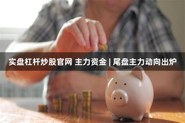 实盘杠杆炒股官网 主力资金 | 尾盘主力动向出炉