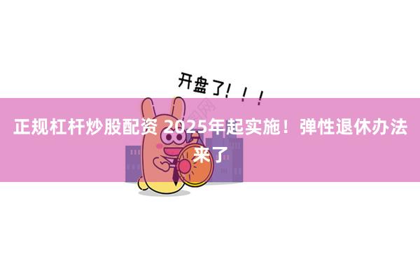 正规杠杆炒股配资 2025年起实施！弹性退休办法来了