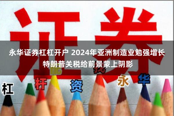 永华证券杠杠开户 2024年亚洲制造业勉强增长 特朗普关税给前景蒙上阴影