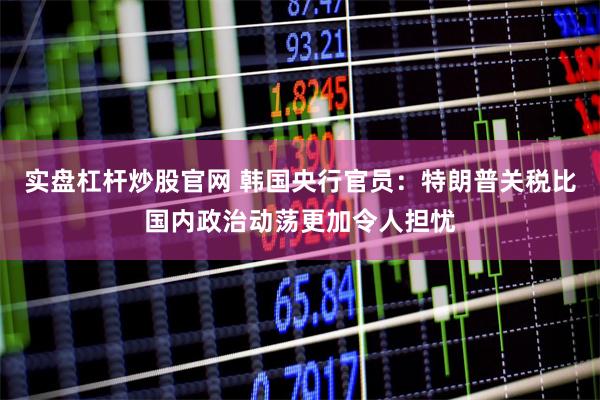 实盘杠杆炒股官网 韩国央行官员：特朗普关税比国内政治动荡更加令人担忧