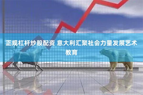 正规杠杆炒股配资 意大利汇聚社会力量发展艺术教育