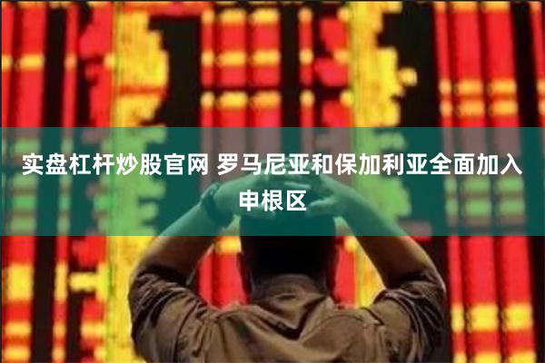 实盘杠杆炒股官网 罗马尼亚和保加利亚全面加入申根区