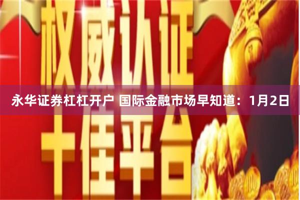 永华证券杠杠开户 国际金融市场早知道：1月2日