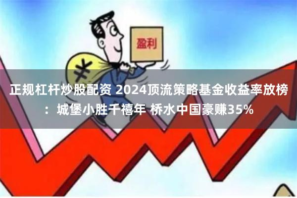 正规杠杆炒股配资 2024顶流策略基金收益率放榜：城堡小胜千禧年 桥水中国豪赚35%