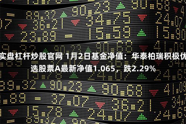 实盘杠杆炒股官网 1月2日基金净值：华泰柏瑞积极优选股票A最新净值1.065，跌2.29%