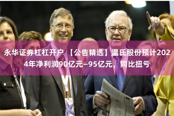 永华证券杠杠开户 【公告精选】温氏股份预计2024年净利润90亿元—95亿元，同比扭亏
