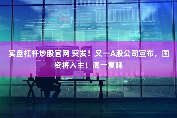 实盘杠杆炒股官网 突发！又一A股公司宣布，国资将入主！周一复牌