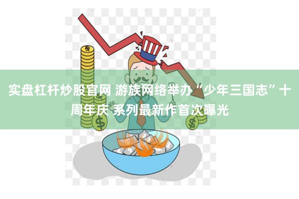实盘杠杆炒股官网 游族网络举办“少年三国志”十周年庆 系列最新作首次曝光