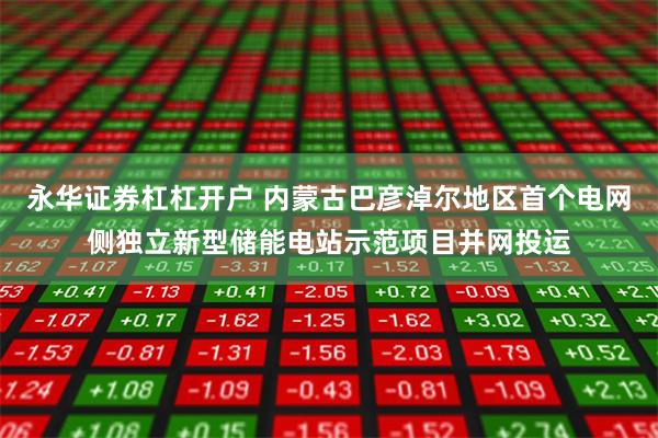 永华证券杠杠开户 内蒙古巴彦淖尔地区首个电网侧独立新型储能电站示范项目并网投运
