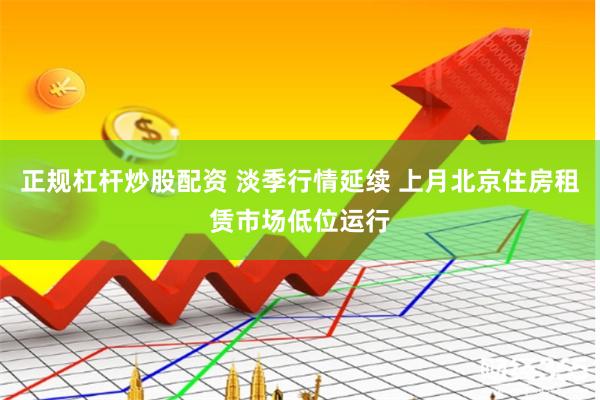 正规杠杆炒股配资 淡季行情延续 上月北京住房租赁市场低位运行
