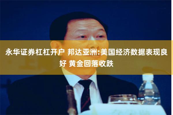 永华证券杠杠开户 邦达亚洲:美国经济数据表现良好 黄金回落收跌