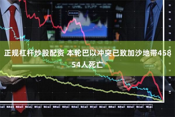 正规杠杆炒股配资 本轮巴以冲突已致加沙地带45854人死亡