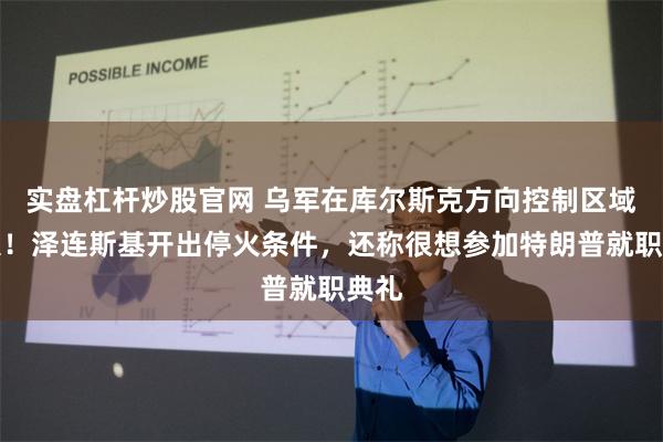 实盘杠杆炒股官网 乌军在库尔斯克方向控制区域扩大！泽连斯基开出停火条件，还称很想参加特朗普就职典礼