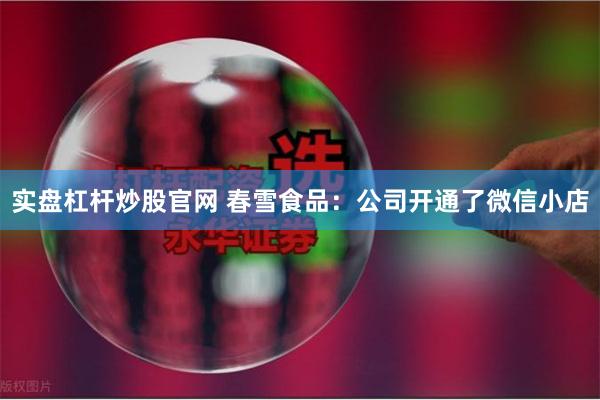实盘杠杆炒股官网 春雪食品：公司开通了微信小店
