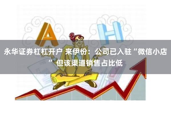 永华证券杠杠开户 来伊份：公司已入驻“微信小店” 但该渠道销售占比低