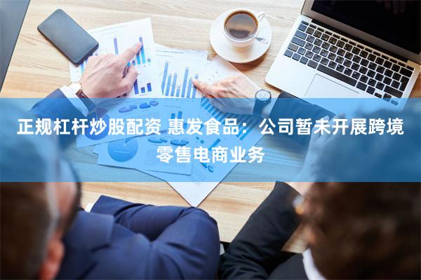 正规杠杆炒股配资 惠发食品：公司暂未开展跨境零售电商业务