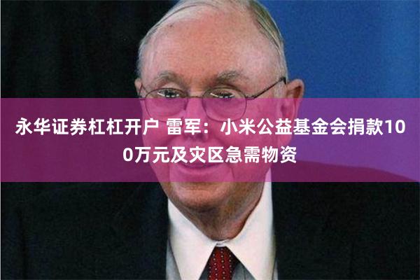 永华证券杠杠开户 雷军：小米公益基金会捐款100万元及灾区急需物资