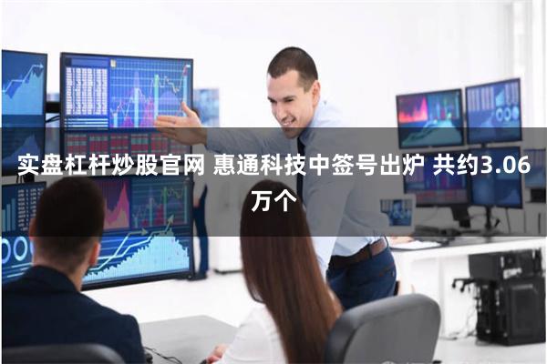 实盘杠杆炒股官网 惠通科技中签号出炉 共约3.06万个