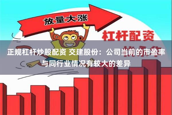 正规杠杆炒股配资 交建股份：公司当前的市盈率与同行业情况有较大的差异