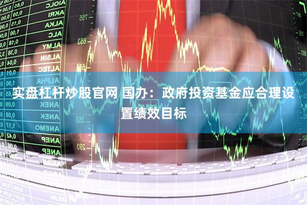 实盘杠杆炒股官网 国办：政府投资基金应合理设置绩效目标